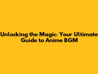 Unlocking the Magic: Your Ultimate Guide to Anime BGM