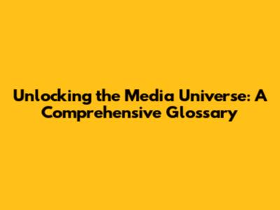 Unlocking the Media Universe: A Comprehensive Glossary