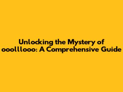 Unlocking the Mystery of ooolllooo: A Comprehensive Guide