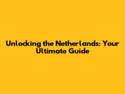 Unlocking the Netherlands: Your Ultimate Guide