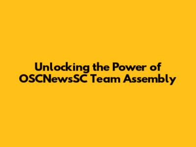 Unlocking the Power of OSCNewsSC Team Assembly