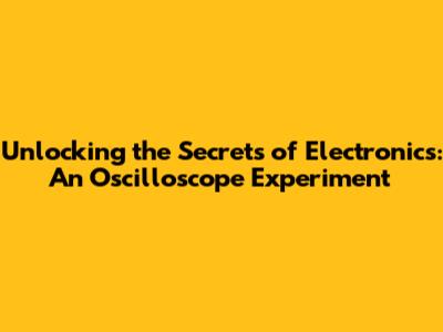 Unlocking the Secrets of Electronics: An Oscilloscope Experiment