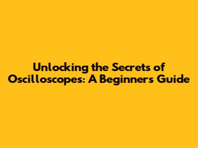 Unlocking the Secrets of Oscilloscopes: A Beginner's Guide