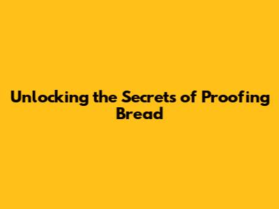 Unlocking the Secrets of Proofing Bread