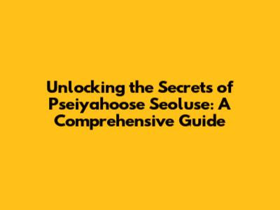 Unlocking the Secrets of Pseiyahoose Seoluse: A Comprehensive Guide