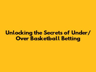 Unlocking the Secrets of Under/Over Basketball Betting