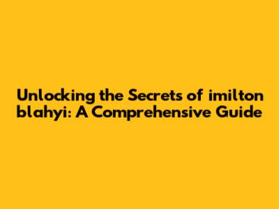 Unlocking the Secrets of imilton blahyi: A Comprehensive Guide
