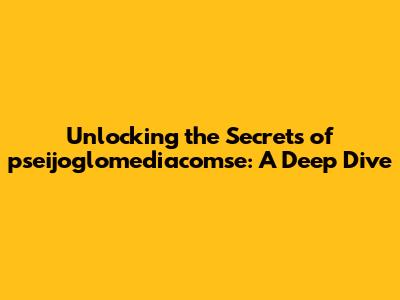 Unlocking the Secrets of pseijoglomediacomse: A Deep Dive