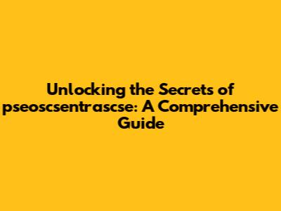 Unlocking the Secrets of pseoscsentrascse: A Comprehensive Guide
