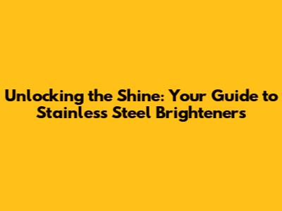 Unlocking the Shine: Your Guide to Stainless Steel Brighteners