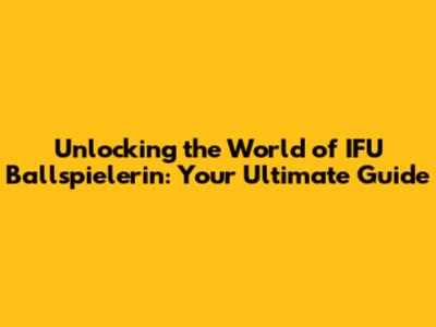 Unlocking the World of IFU Ballspielerin: Your Ultimate Guide