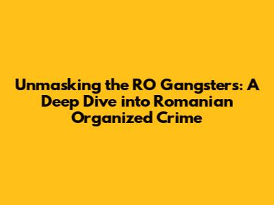 Unmasking the RO Gangsters: A Deep Dive into Romanian Organized Crime