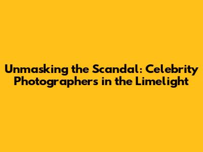 Unmasking the Scandal: Celebrity Photographers in the Limelight