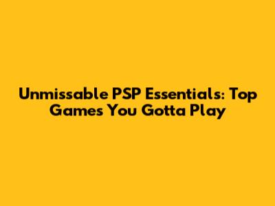 Unmissable PSP Essentials: Top Games You Gotta Play