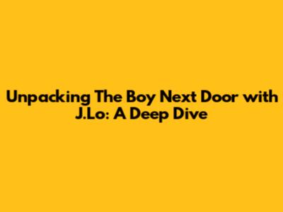 Unpacking 'The Boy Next Door' with J.Lo: A Deep Dive