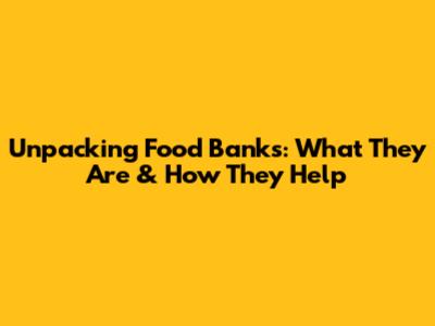 Unpacking Food Banks: What They Are & How They Help