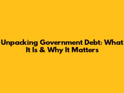 Unpacking Government Debt: What It Is & Why It Matters