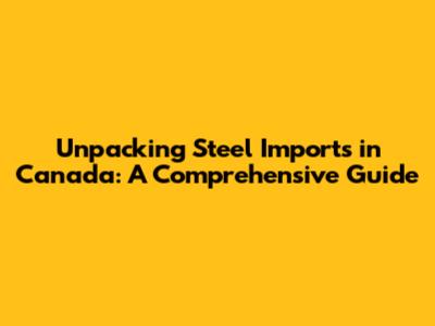 Unpacking Steel Imports in Canada: A Comprehensive Guide