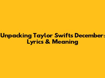 Unpacking Taylor Swift's 'December': Lyrics & Meaning