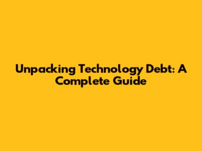 Unpacking Technology Debt: A Complete Guide