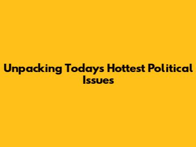 Unpacking Today's Hottest Political Issues