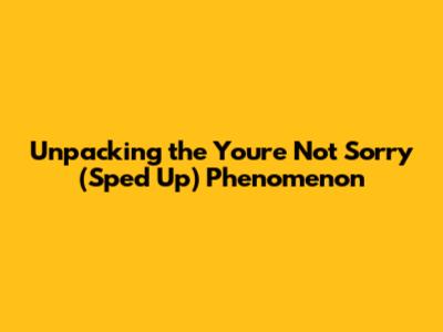 Unpacking the 'You're Not Sorry' (Sped Up) Phenomenon