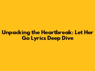 Unpacking the Heartbreak: 'Let Her Go' Lyrics Deep Dive