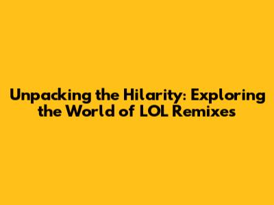 Unpacking the Hilarity: Exploring the World of LOL Remixes