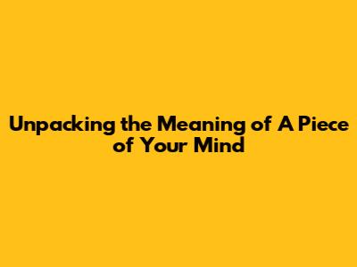 Unpacking the Meaning of "A Piece of Your Mind"