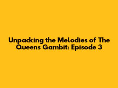 Unpacking the Melodies of The Queen's Gambit: Episode 3