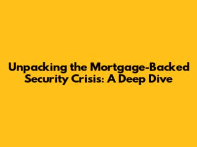 Unpacking the Mortgage-Backed Security Crisis: A Deep Dive