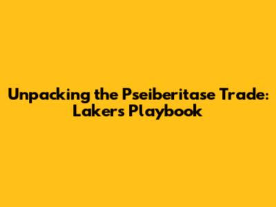 Unpacking the Pseiberitase Trade: Lakers' Playbook