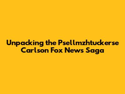 Unpacking the Psellmzhtuckerse Carlson Fox News Saga