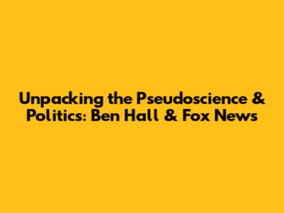 Unpacking the Pseudoscience & Politics: Ben Hall & Fox News