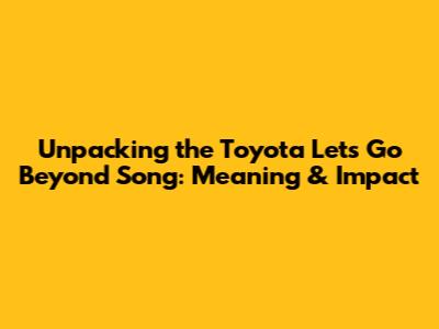 Unpacking the Toyota 'Let's Go Beyond' Song: Meaning & Impact