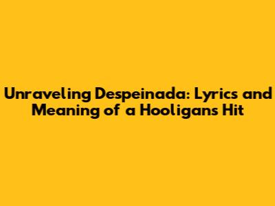 Unraveling 'Despeinada': Lyrics and Meaning of a Hooligans Hit