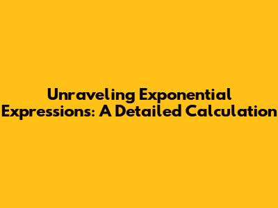 Unraveling Exponential Expressions: A Detailed Calculation