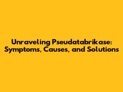 Unraveling Pseudatabrikase: Symptoms, Causes, and Solutions