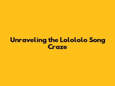 Unraveling the 'Lolololo' Song Craze