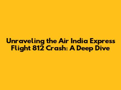 Unraveling the Air India Express Flight 812 Crash: A Deep Dive