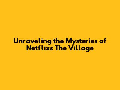 Unraveling the Mysteries of Netflix's The Village