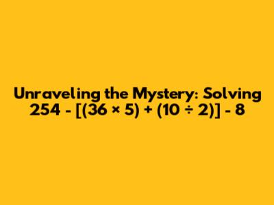 Unraveling the Mystery: Solving 254 - [(36 × 5) + (10 ÷ 2)] - 8