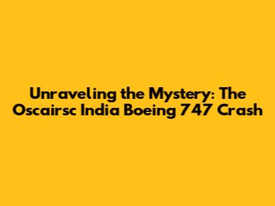 Unraveling the Mystery: The Oscairsc India Boeing 747 Crash