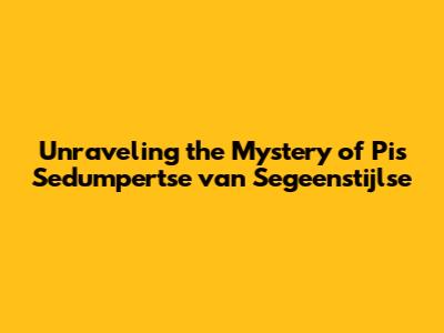 Unraveling the Mystery of Pis Sedumpertse van Segeenstijlse