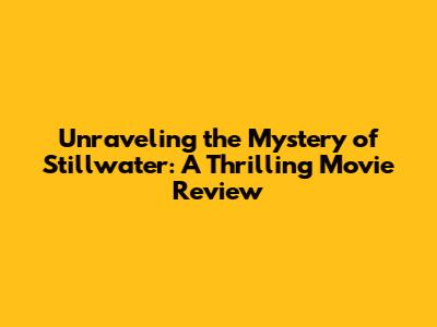 Unraveling the Mystery of Stillwater: A Thrilling Movie Review