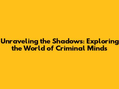 Unraveling the Shadows: Exploring the World of Criminal Minds