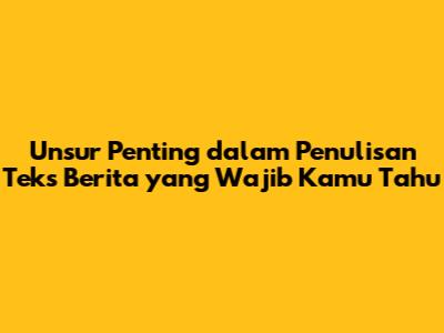 Unsur Penting dalam Penulisan Teks Berita yang Wajib Kamu Tahu