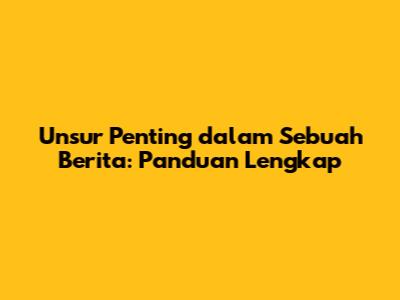 Unsur Penting dalam Sebuah Berita: Panduan Lengkap