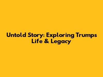 Untold Story: Exploring Trump's Life & Legacy