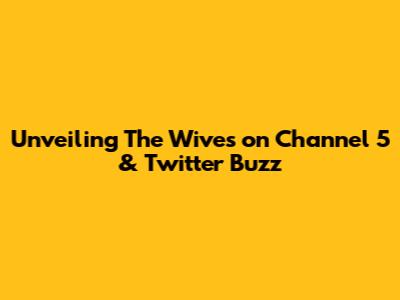 Unveiling 'The Wives' on Channel 5 & Twitter Buzz